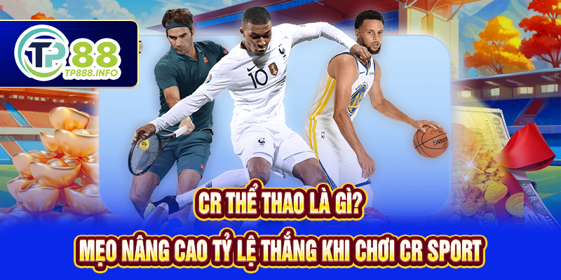 CR Thể Thao Là Gì? Mẹo Nâng Cao Tỷ Lệ Thắng Khi Chơi CR Sport