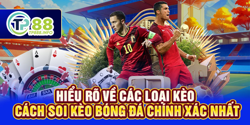 Hiểu rõ về các loại kèo - cách soi kèo bóng đá chính xác nhất