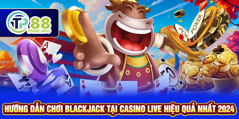 Hướng Dẫn Chơi Blackjack tại Casino Live hiệu quả nhất 2024