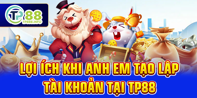 Lợi ích khi anh em tạo lập tài khoản tại TP88