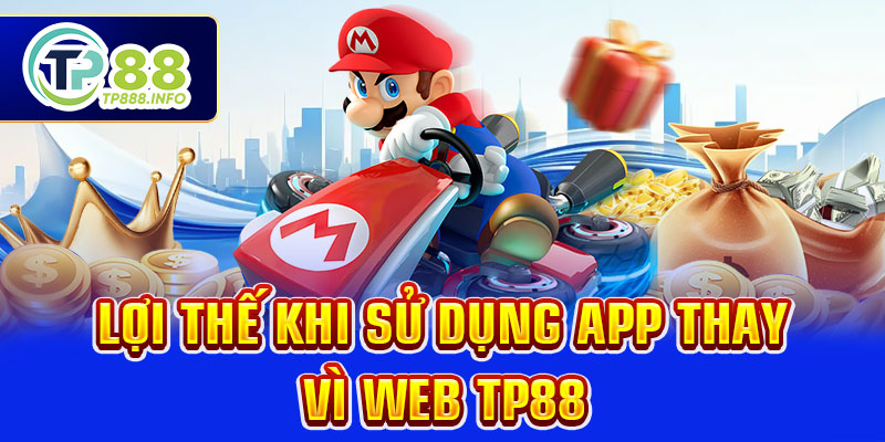 Lợi thế khi sử dụng app thay vì web TP88
